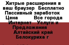 Хитрые расширения в ваш браузер. Бесплатно! Пассивный заработок. › Цена ­ 777 - Все города Интернет » Услуги и Предложения   . Алтайский край,Белокуриха г.